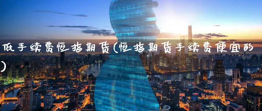 低手续费恒指期货(恒指期货手续费便宜的)_https://www.tian1ad.com_期货学院_第1张