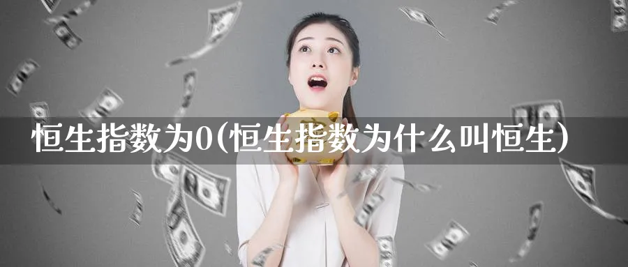 恒生指数为0(恒生指数为什么叫恒生)_https://www.tian1ad.com_黄金直播室_第1张