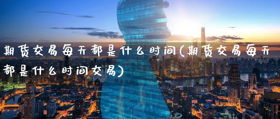 期货交易每天都是什么时间(期货交易每天都是什么时间交易)_黄金直播室_第1张_黄金直播室 期货交易每天都是什么时间(期货交易每天都是什么时间交易)_https://www.tian1ad.com_黄金直播室_第1张