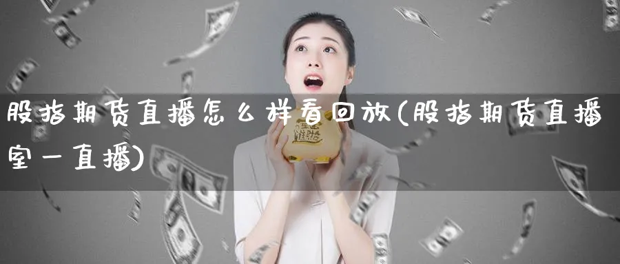 股指期货直播怎么样看回放(股指期货直播室一直播)_https://www.tian1ad.com_铜期货_第1张
