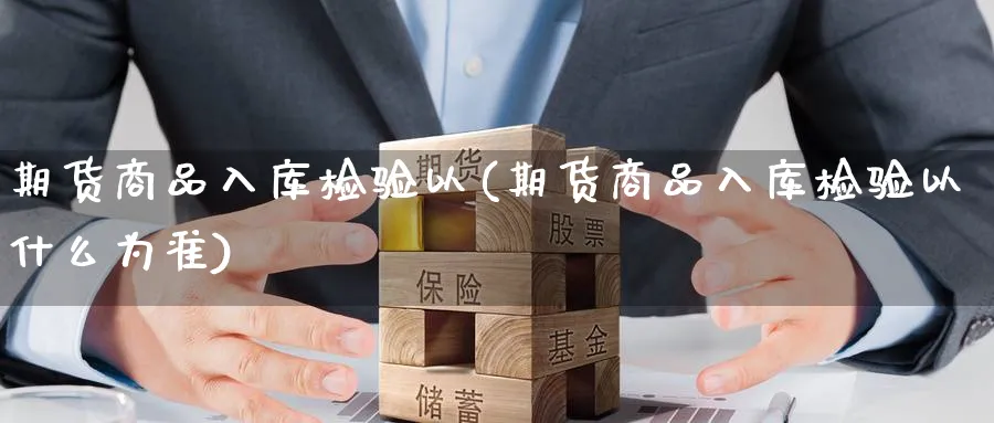 期货商品入库检验以(期货商品入库检验以什么为准)_https://www.tian1ad.com_铜期货_第1张