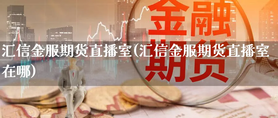 汇信金服期货直播室(汇信金服期货直播室在哪)_https://www.tian1ad.com_期货学院_第1张