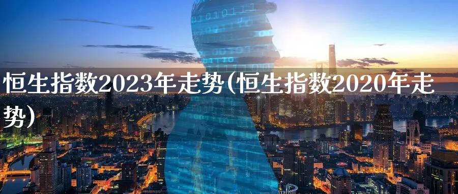 恒生指数2023年走势(恒生指数2020年走势)_https://www.tian1ad.com_黄金直播室_第1张
