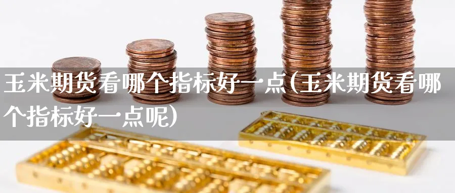 玉米期货看哪个指标好一点(玉米期货看哪个指标好一点呢)_黄金期货_第1张_黄金直播室 玉米期货看哪个指标好一点(玉米期货看哪个指标好一点呢)_https://www.tian1ad.com_黄金期货_第1张