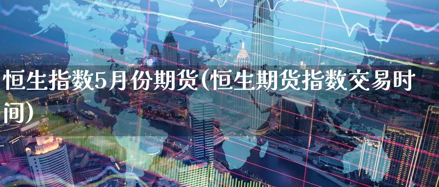 恒生指数5月份期货(恒生期货指数交易时间)_https://www.tian1ad.com_期货学院_第1张