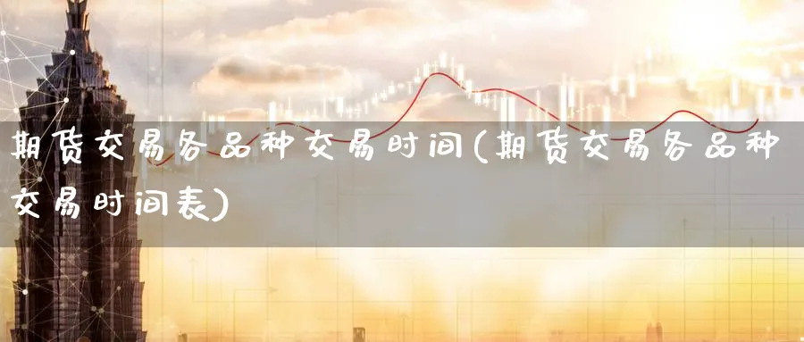 期货交易各品种交易时间(期货交易各品种交易时间表)_https://www.tian1ad.com_黄金直播室_第1张