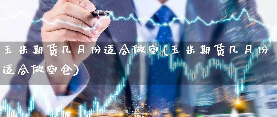 玉米期货几月份适合做空(玉米期货几月份适合做空仓)_https://www.tian1ad.com_黄金直播室_第1张