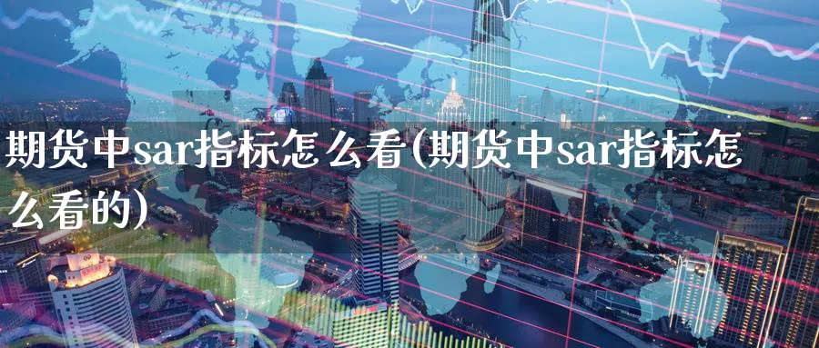 期货中sar指标怎么看(期货中sar指标怎么看的)_https://www.tian1ad.com_黄金期货_第1张