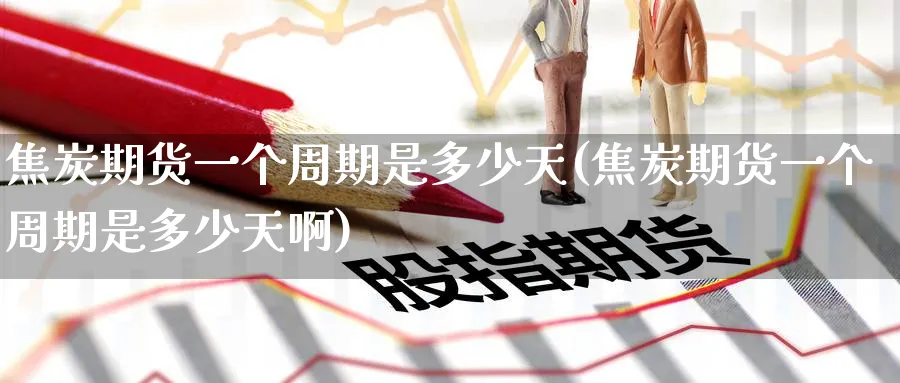焦炭期货一个周期是多少天(焦炭期货一个周期是多少天啊)_https://www.tian1ad.com_黄金直播室_第1张