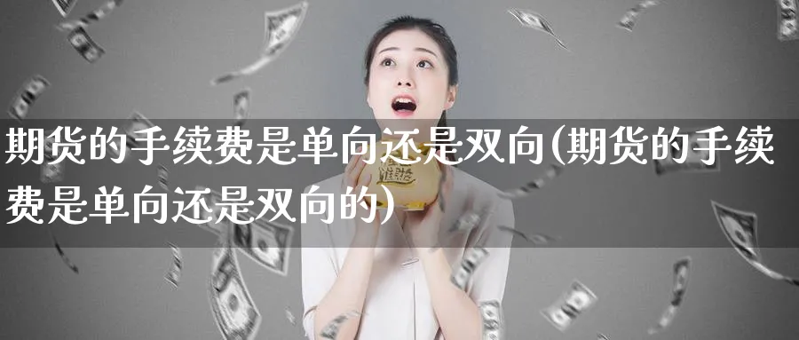 期货的手续费是单向还是双向(期货的手续费是单向还是双向的)_https://www.tian1ad.com_铜期货_第1张