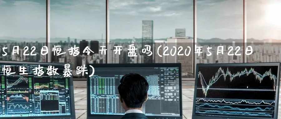 5月22日恒指今天开盘吗(2020年5月22日恒生指数暴跌)_https://www.tian1ad.com_黄金直播室_第1张
