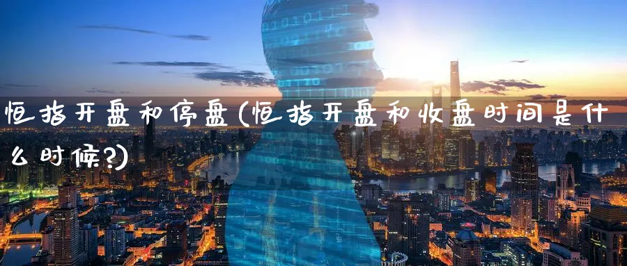 恒指开盘和停盘(恒指开盘和收盘时间是什么时候?)_https://www.tian1ad.com_期货学院_第1张