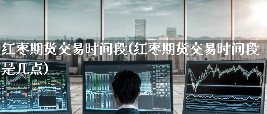 红枣期货交易时间段(红枣期货交易时间段是几点)_https://www.tian1ad.com_铜期货_第1张