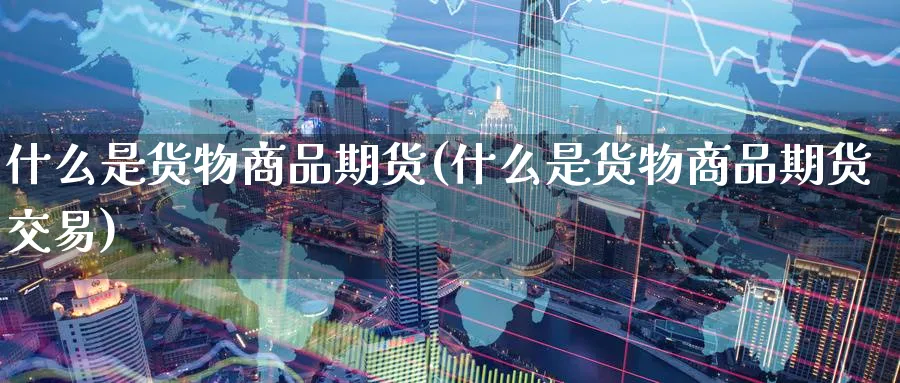什么是货物商品期货(什么是货物商品期货交易)_https://www.tian1ad.com_铜期货_第1张