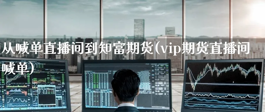 从喊单直播间到知富期货(vip期货直播间喊单)_https://www.tian1ad.com_铜期货_第1张