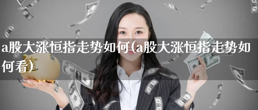 a股大涨恒指走势如何(a股大涨恒指走势如何看)_https://www.tian1ad.com_黄金期货_第1张