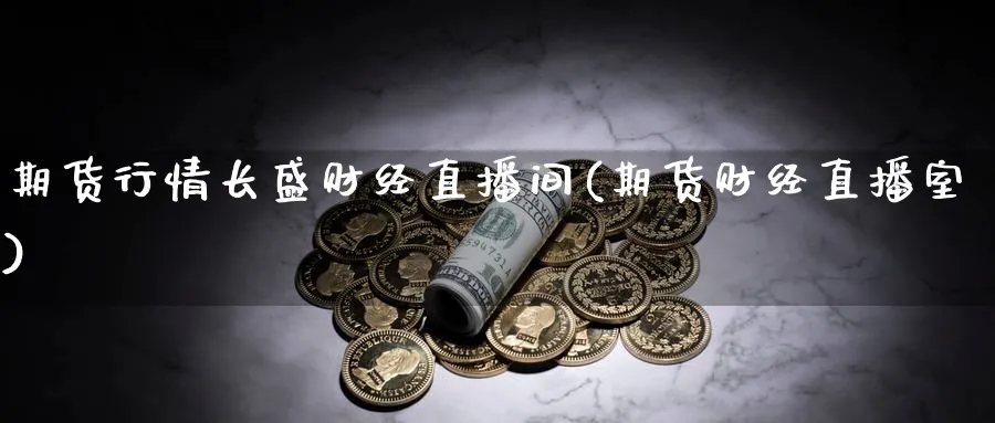 期货行情长盛财经直播间(期货财经直播室)_https://www.tian1ad.com_期货学院_第1张