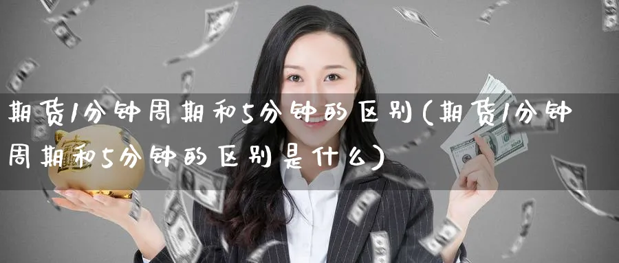 期货1分钟周期和5分钟的区别(期货1分钟周期和5分钟的区别是什么)_https://www.tian1ad.com_黄金直播室_第1张