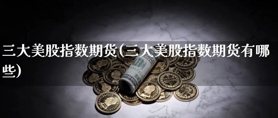 三大美股指数期货(三大美股指数期货有哪些)_https://www.tian1ad.com_黄金期货_第1张