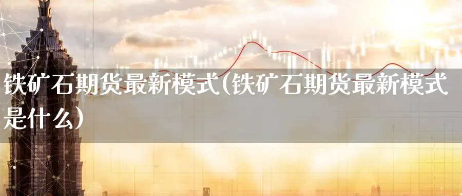 铁矿石期货最新模式(铁矿石期货最新模式是什么)_https://www.tian1ad.com_铜期货_第1张