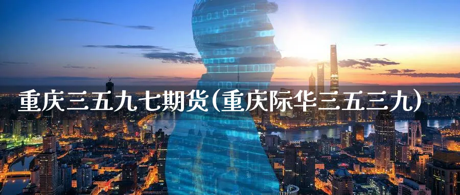 重庆三五九七期货(重庆际华三五三九)_https://www.tian1ad.com_黄金直播室_第1张